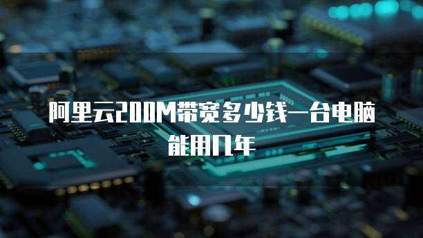 阿里云200M带宽多少钱一台电脑能用几年