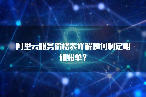 阿里云服务价格表详解如何制定明细账单?