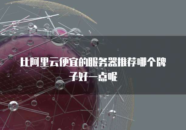 比阿里云便宜的服务器推荐哪个牌子好一点呢