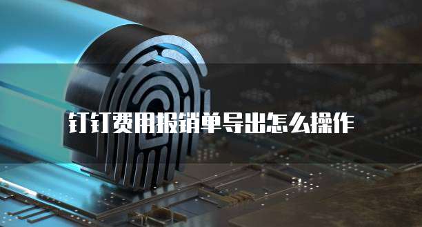钉钉费用报销单导出怎么操作