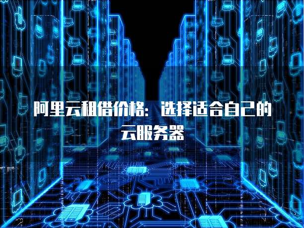 阿里云租借价格：选择适合自己的云服务器