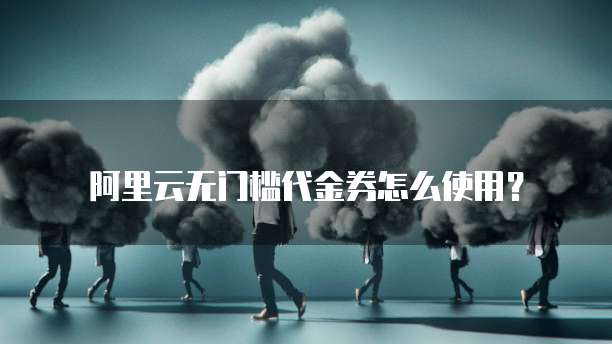 阿里云无门槛代金券怎么使用？