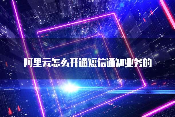 阿里云怎么开通短信通知业务的