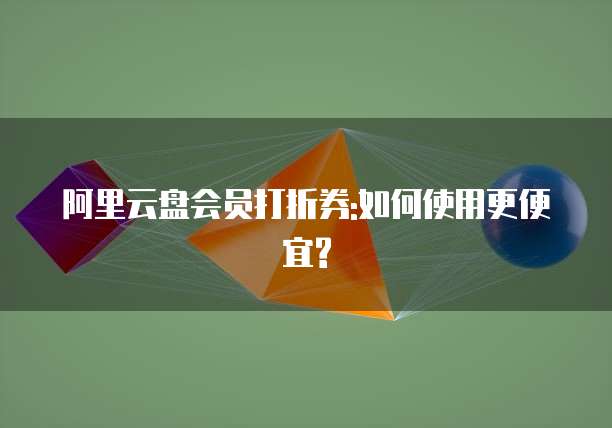 阿里云盘会员打折券:如何使用更便宜?