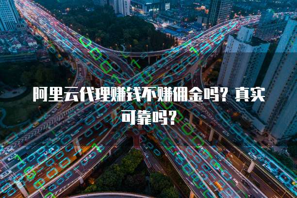 阿里云代理赚钱不赚佣金吗?真实可靠吗?