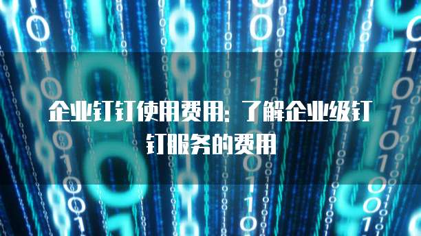 企业钉钉使用费用: 了解企业级钉钉服务的费用