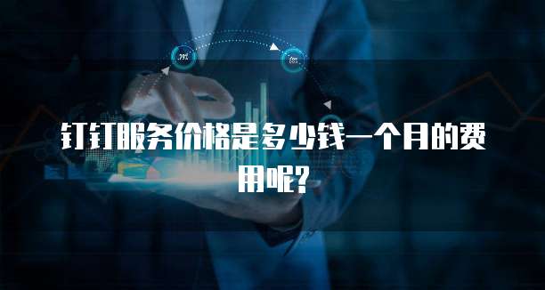 钉钉服务价格是多少钱一个月的费用呢?