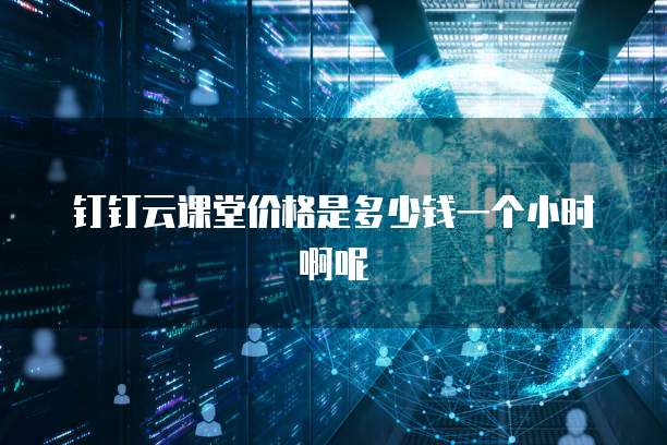钉钉云课堂价格是多少钱一个小时啊呢