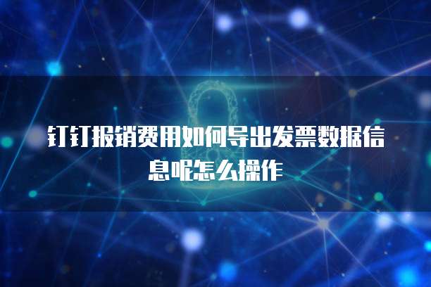 钉钉报销费用如何导出发票数据信息呢怎么操作