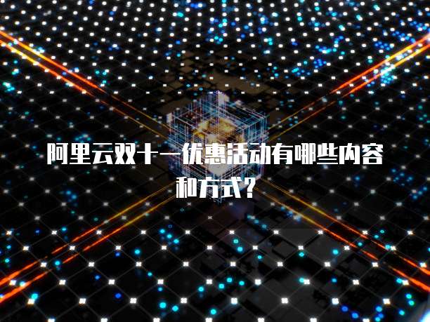 阿里云双十一优惠活动有哪些内容和方式?