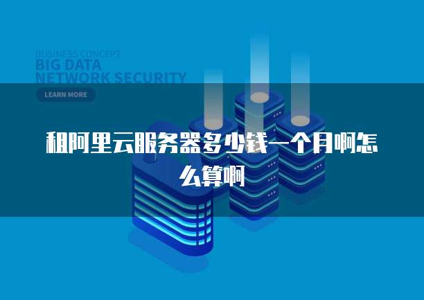 租阿里云服务器多少钱一个月啊怎么算啊