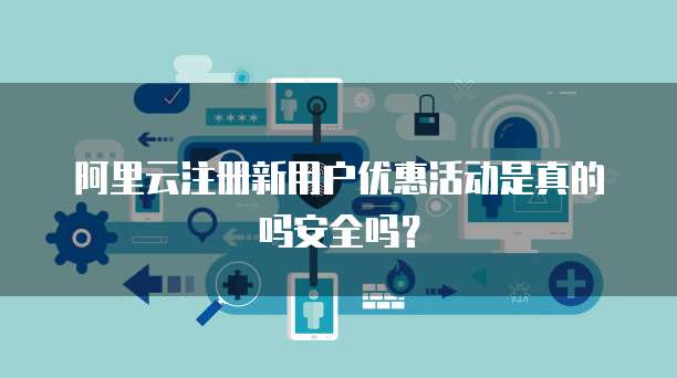 阿里云注册新用户优惠活动是真的吗安全吗?