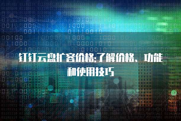钉钉云盘扩容价格:了解价格、功能和使用技巧