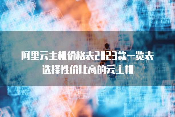 阿里云主机价格表2023款一览表选择性价比高的云主机