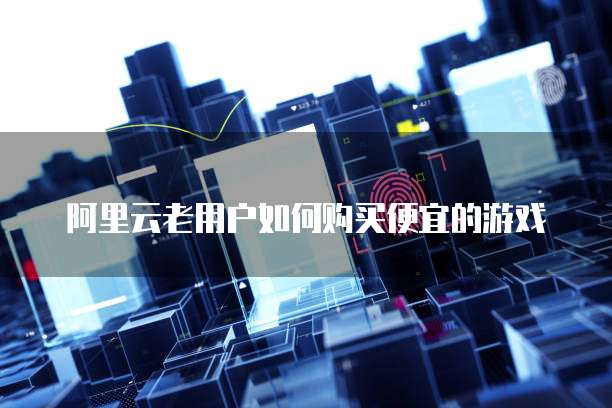 阿里云老用户如何购买便宜的游戏