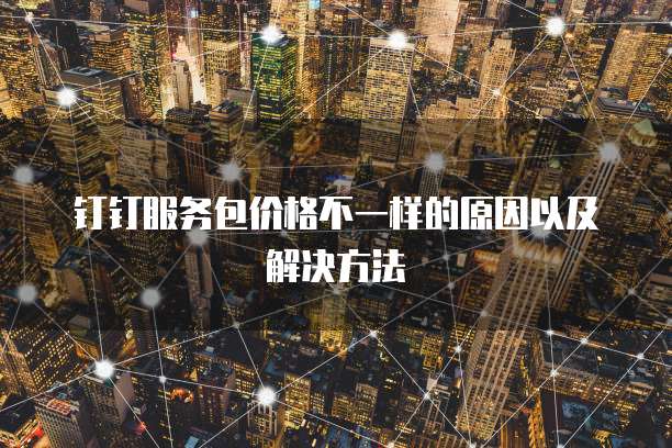 钉钉服务包价格不一样的原因以及解决方法