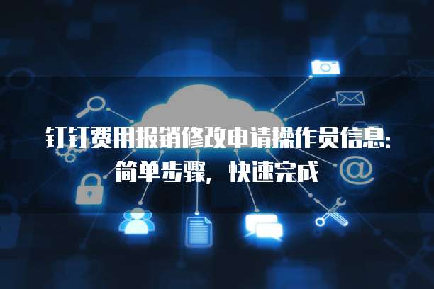 钉钉费用报销修改申请操作员信息:简单步骤,快速完成