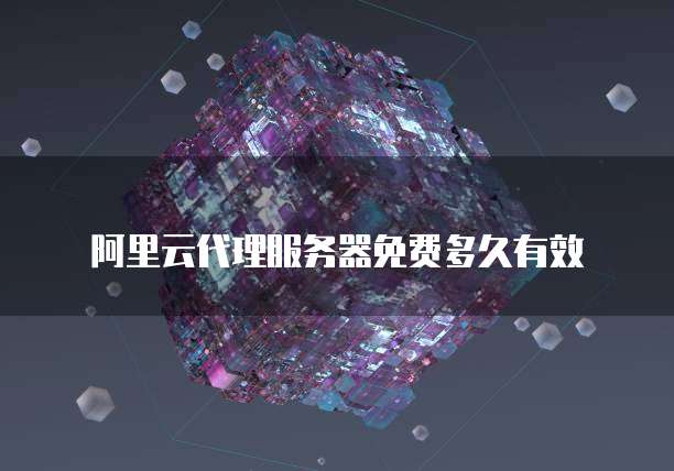 阿里云代理服务器免费多久有效