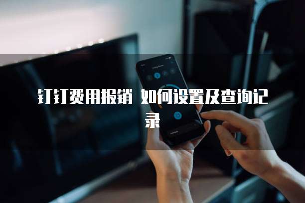 钉钉费用报销 如何设置及查询记录