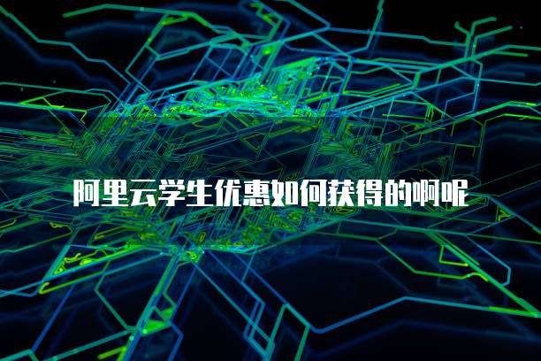 阿里云学生优惠如何获得的啊呢
