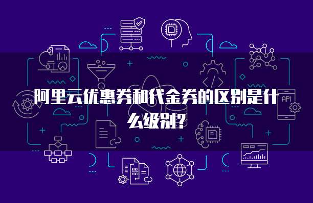 阿里云优惠券和代金券的区别是什么级别?