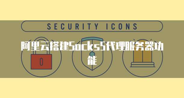 阿里云搭建Socks5代理服务器功能
