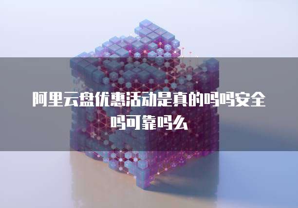 阿里云盘优惠活动是真的吗吗安全吗可靠吗么