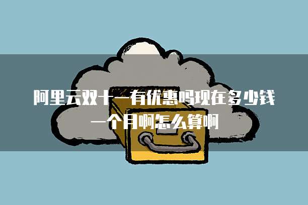 阿里云双十一有优惠吗现在多少钱一个月啊怎么算啊