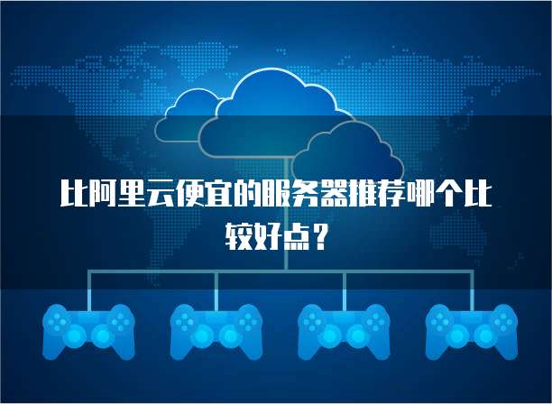 比阿里云便宜的服务器推荐哪个比较好点?