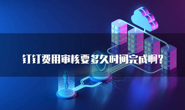 钉钉费用审核要多久时间完成啊?