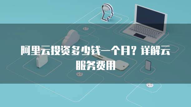 阿里云投资多少钱一个月?详解云服务费用