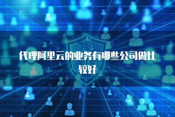 代理阿里云的业务有哪些公司做比较好