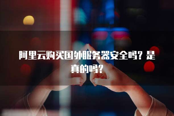 阿里云购买国外服务器安全吗?是真的吗?