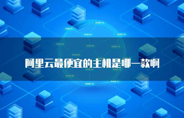 阿里云最便宜的主机是哪一款啊
