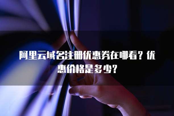 阿里云域名注册优惠券在哪看?优惠价格是多少?