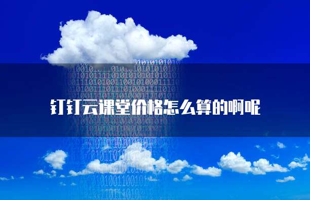 钉钉云课堂价格怎么算的啊呢