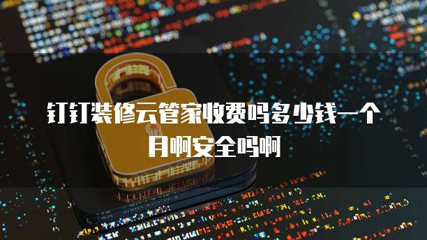 钉钉装修云管家收费吗多少钱一个月啊安全吗啊