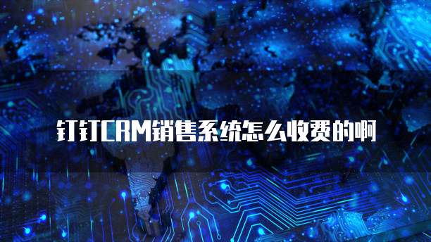 钉钉CRM销售系统怎么收费的啊