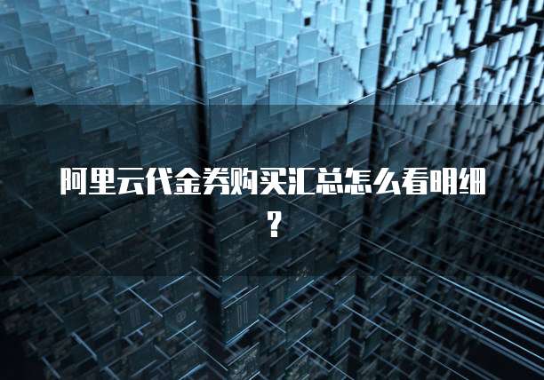 阿里云代金券购买汇总怎么看明细?