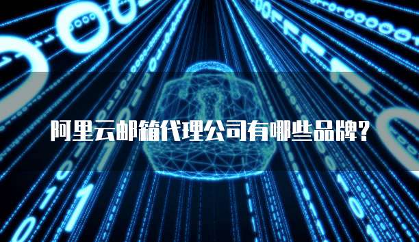 阿里云邮箱代理公司有哪些品牌?