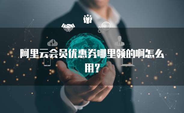 阿里云会员优惠券哪里领的啊怎么用?