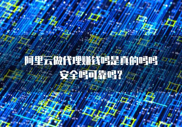 阿里云做代理赚钱吗是真的吗吗安全吗可靠吗?