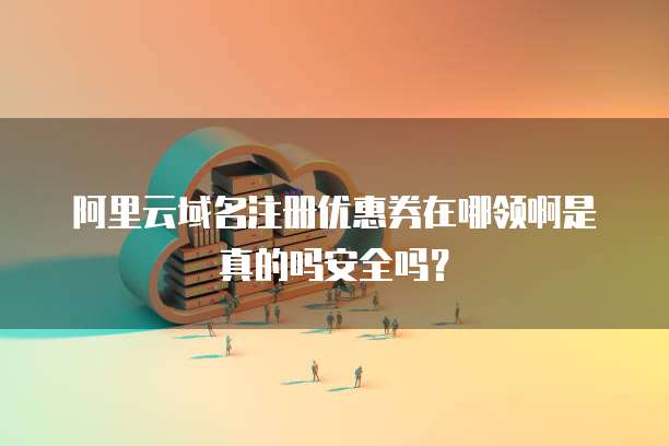 阿里云域名注册优惠券在哪领啊是真的吗安全吗?