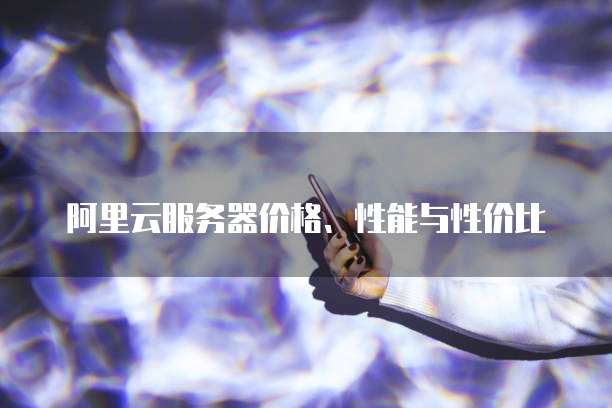 阿里云服务器价格、性能与性价比