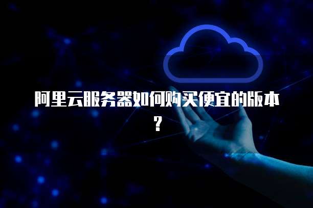 阿里云服务器如何购买便宜的版本?