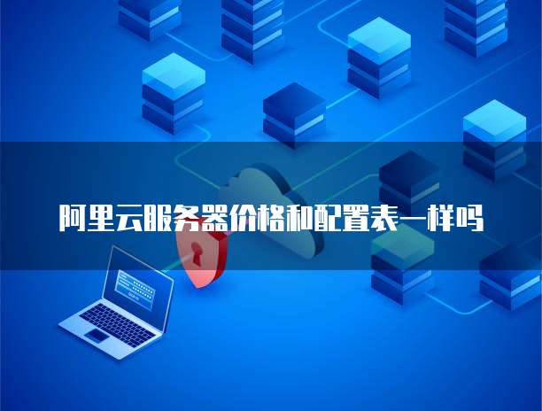 阿里云服务器价格和配置表一样吗