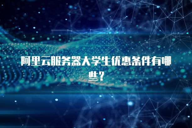 阿里云服务器大学生优惠条件有哪些?
