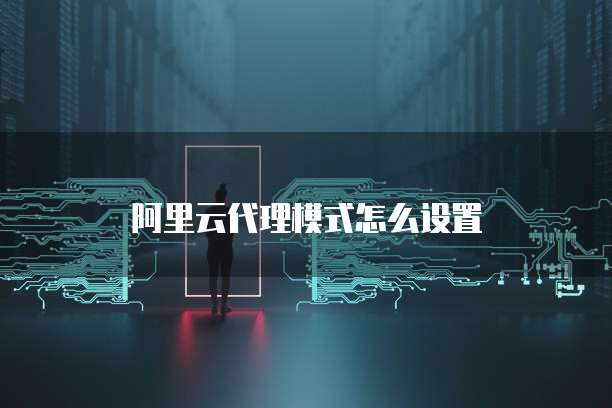 阿里云代理模式怎么设置
