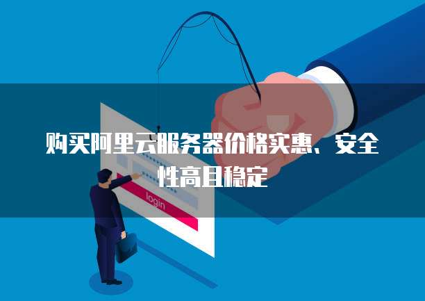 购买阿里云服务器价格实惠、安全性高且稳定