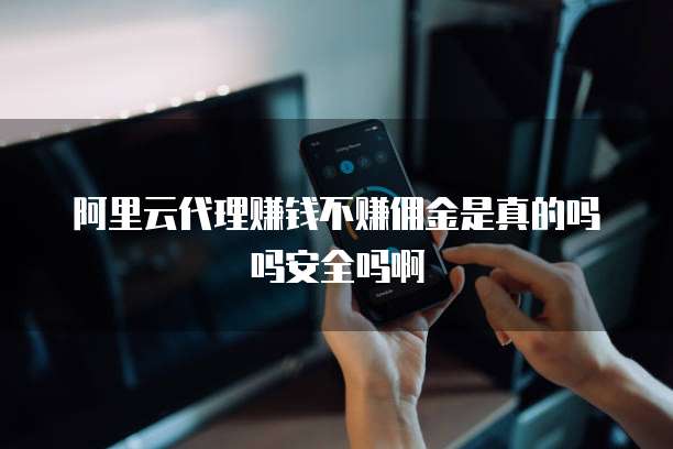阿里云代理赚钱不赚佣金是真的吗吗安全吗啊